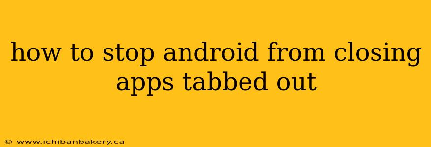 how to stop android from closing apps tabbed out