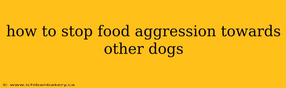 how to stop food aggression towards other dogs