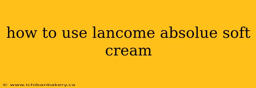 how to use lancome absolue soft cream