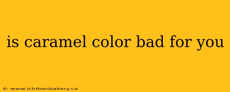 is caramel color bad for you