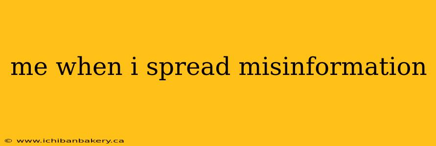 me when i spread misinformation