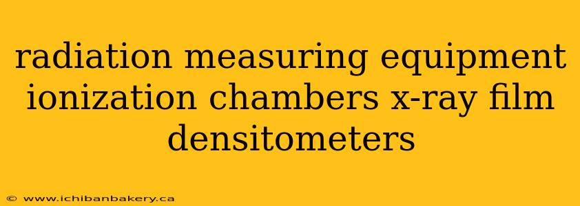 radiation measuring equipment ionization chambers x-ray film densitometers