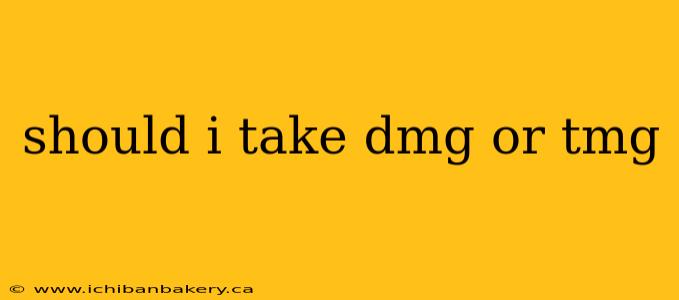should i take dmg or tmg