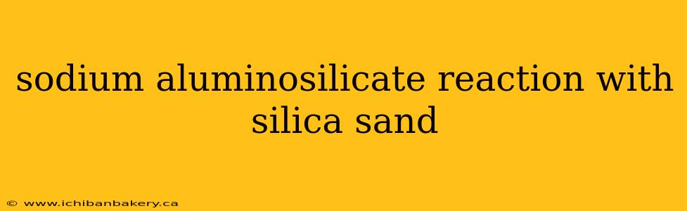 sodium aluminosilicate reaction with silica sand