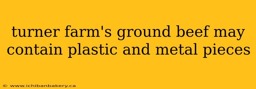 turner farm's ground beef may contain plastic and metal pieces
