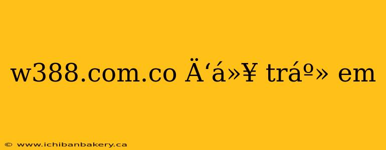 w388.com.co Ä‘á»¥ tráº» em