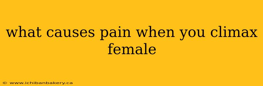 what causes pain when you climax female