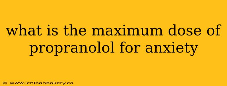 what is the maximum dose of propranolol for anxiety
