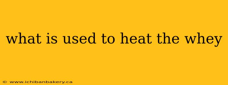 what is used to heat the whey