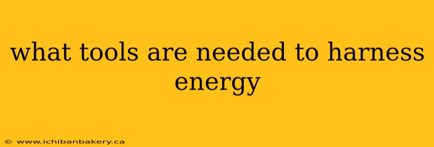 what tools are needed to harness energy