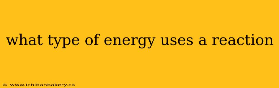 what type of energy uses a reaction