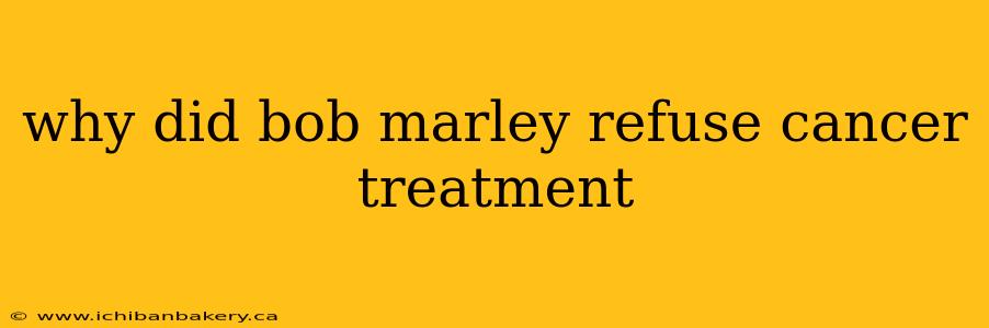 why did bob marley refuse cancer treatment